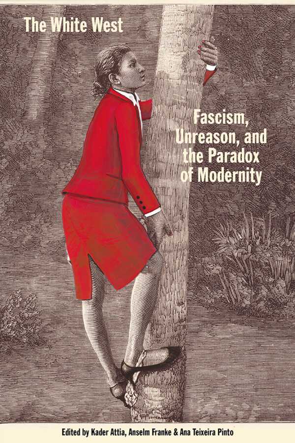 KADER ATTIA, ANSELM FRANKE, ANA TEIXEIRA PINTO (EDS.) The White West Fascism, Unreason, and the Paradox of Modernity