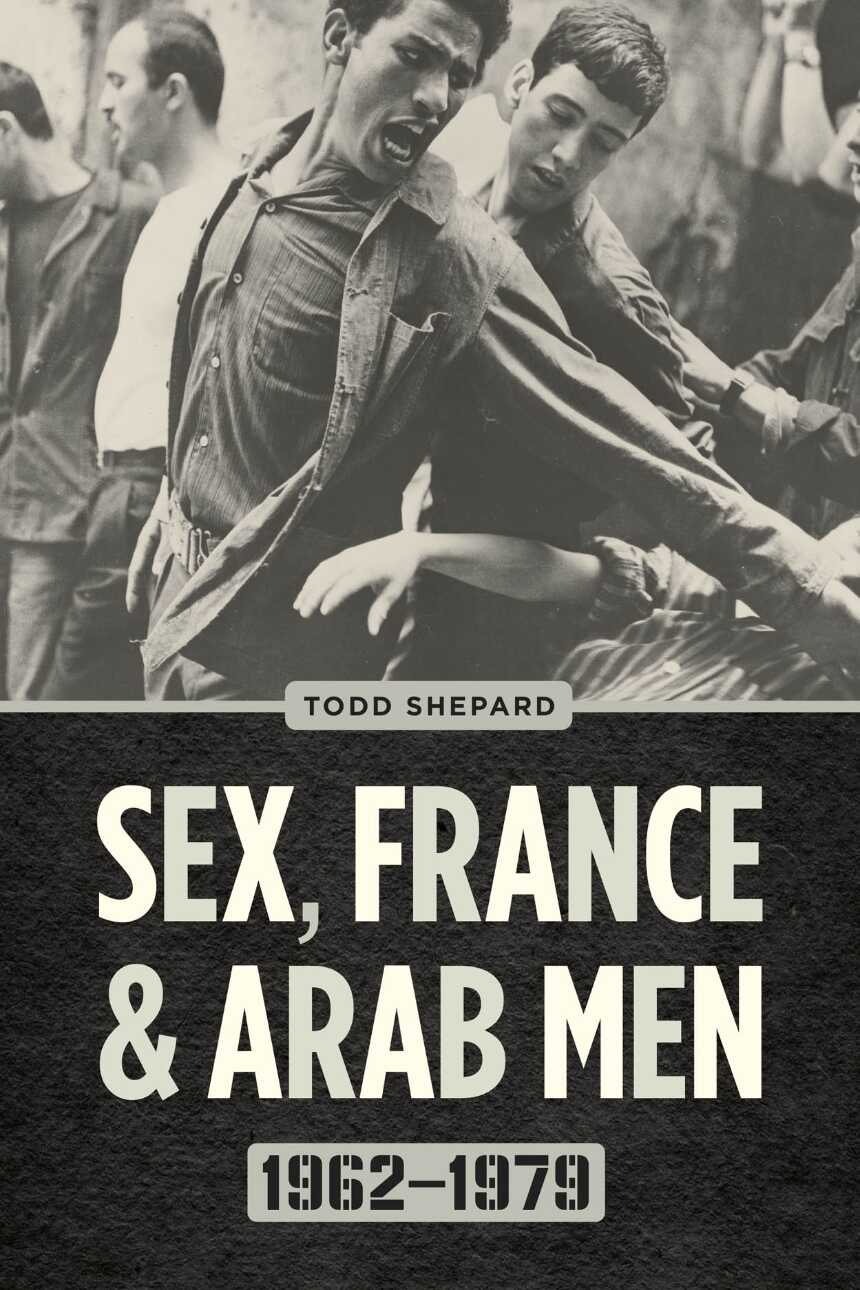 Todd Shepard, Sex, France, and Arab Men, 1962–1979 (University of Chicago Press, 2017)