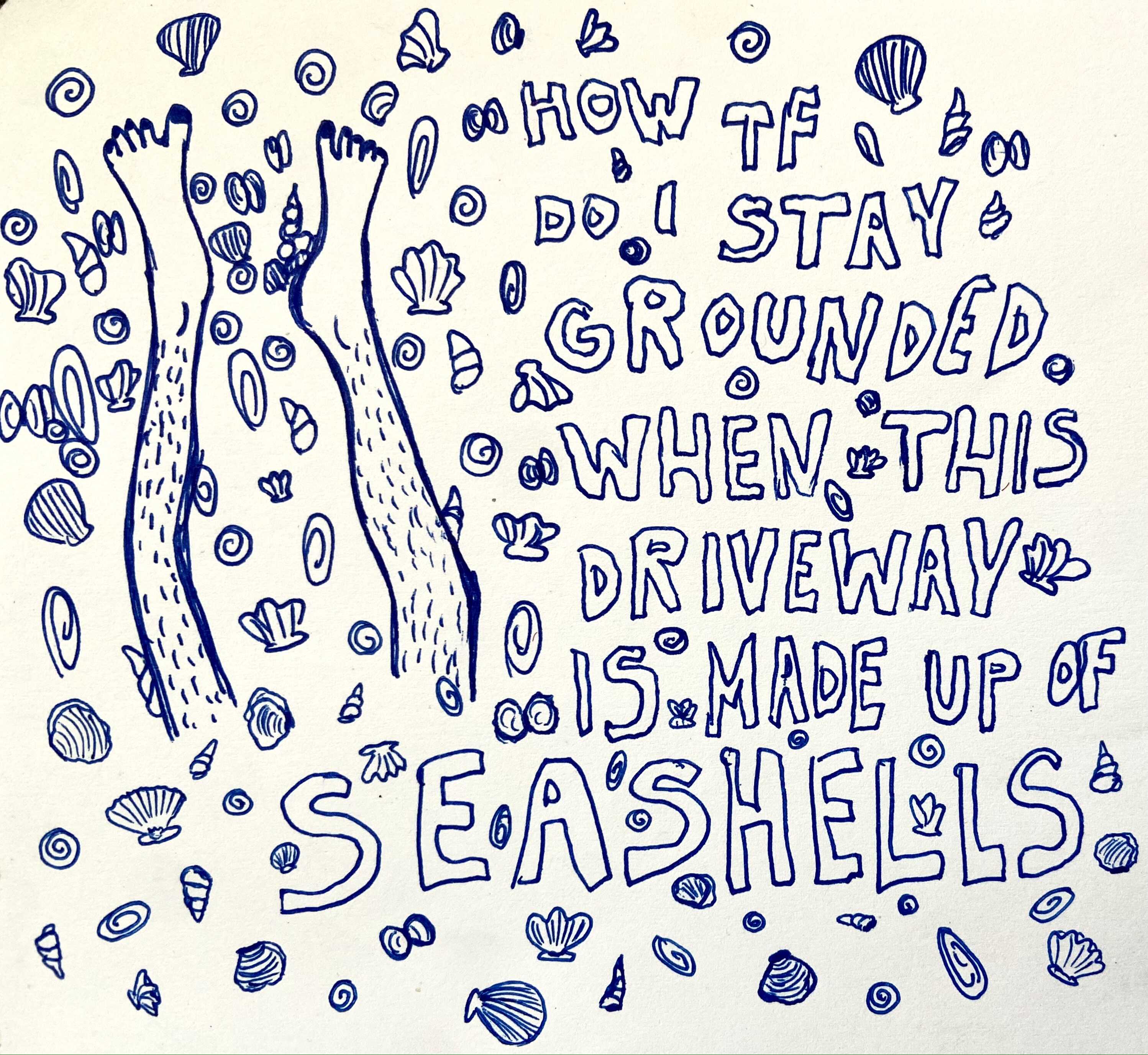 Image description: blue ink drawing of hairy legs with painted toenails standing on different tiny seashells, next to it written ‘HOW TF DO I STAY GROUNDED WHEN THIS DRIVEWAY IS MADE UP OF SEASHELLS’